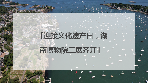 迎接文化遗产日，湖南博物院三展齐开