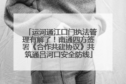 运河通江口门执法管理有解了！南通四方签署《合作共建协议》共筑通吕河口安全防线