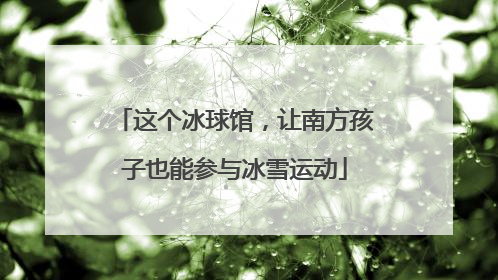 这个冰球馆，让南方孩子也能参与冰雪运动