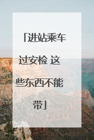 进站乘车过安检 这些东西不能带