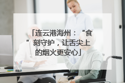 连云港海州：“食”刻守护，让舌尖上的烟火更安心