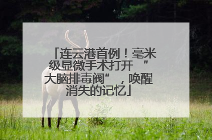 连云港首例！毫米级显微手术打开 “大脑排毒阀”，唤醒消失的记忆