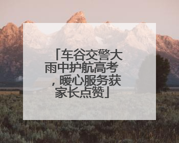 车谷交警大雨中护航高考，暖心服务获家长点赞