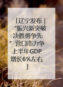 辽宁发布｜“振兴新突破 决胜勇争先”营口市力争上半年GDP增长6%左右