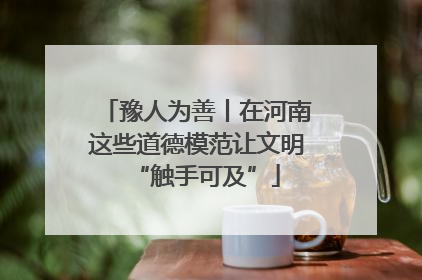 豫人为善丨在河南这些道德模范让文明“触手可及”
