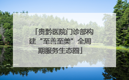 贵黔医院门诊部构建“至善至美”全周期服务生态圈