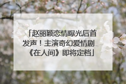 赵丽颖恋情曝光后首发声！主演奇幻爱情剧《在人间》即将定档