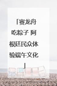 赛龙舟 吃粽子 阿根廷民众体验端午文化