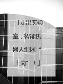 走出实验室，智能机器人组团“上岗”！