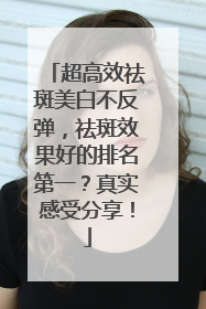 超高效祛斑美白不反弹，祛斑效果好的排名第一？真实感受分享！
