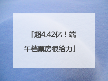 超4.42亿！端午档票房很给力