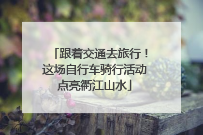 跟着交通去旅行！这场自行车骑行活动点亮衢江山水