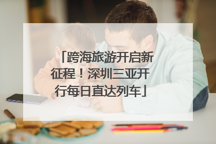 跨海旅游开启新征程！深圳三亚开行每日直达列车