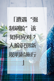 遭遇“强制刷脸”该如何应对？人脸识别新规明起施行