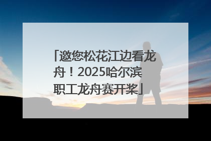 邀您松花江边看龙舟！2025哈尔滨职工龙舟赛开桨