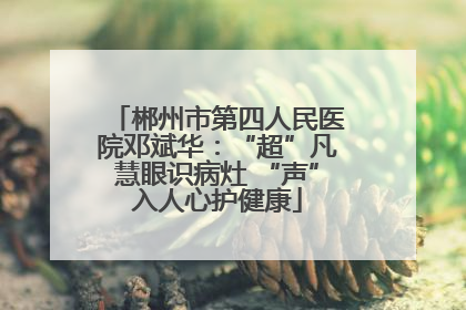郴州市第四人民医院邓斌华：“超”凡慧眼识病灶 “声”入人心护健康