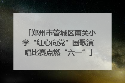 郑州市管城区南关小学“红心向党”国歌演唱比赛点燃“六一”