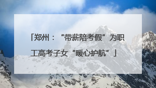 郑州：“带薪陪考假”为职工高考子女“暖心护航”