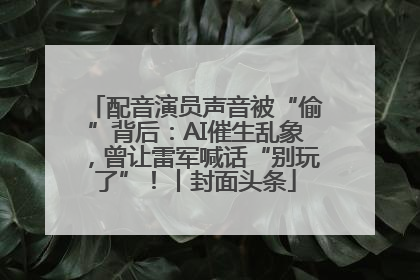 配音演员声音被“偷”背后：AI催生乱象，曾让雷军喊话“别玩了”！丨封面头条