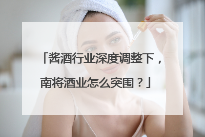 酱酒行业深度调整下，南将酒业怎么突围？