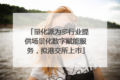 量化派为多行业提供场景化数字赋能服务，拟港交所上市