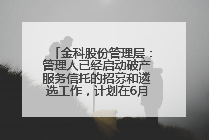 金科股份管理层：管理人已经启动破产服务信托的招募和遴选工作，计划在6月初召开评审会