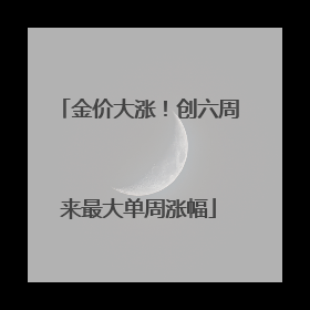 金价大涨！创六周来最大单周涨幅