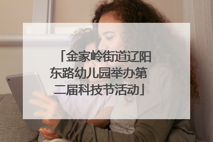 金家岭街道辽阳东路幼儿园举办第二届科技节活动