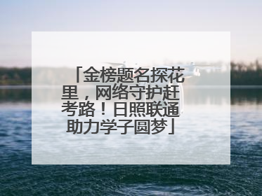 金榜题名探花里，网络守护赶考路！日照联通助力学子圆梦