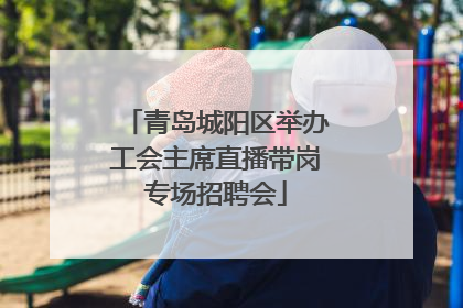 青岛城阳区举办工会主席直播带岗专场招聘会