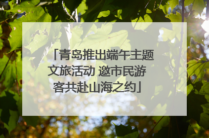青岛推出端午主题文旅活动 邀市民游客共赴山海之约