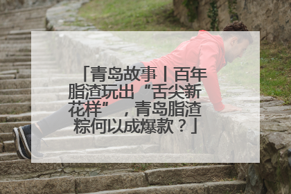 青岛故事丨百年脂渣玩出“舌尖新花样”，青岛脂渣粽何以成爆款？