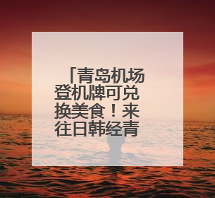 青岛机场登机牌可兑换美食！来往日韩经青中转多重福利等你拿