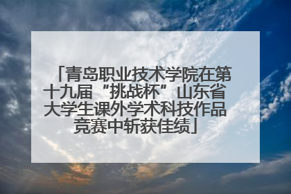 青岛职业技术学院在第十九届“挑战杯”山东省大学生课外学术科技作品竞赛中斩获佳绩