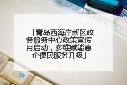 青岛西海岸新区政务服务中心政策宣传月启动，多维赋能惠企便民服务升级