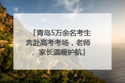 青岛5万余名考生奔赴高考考场，老师、家长温暖护航