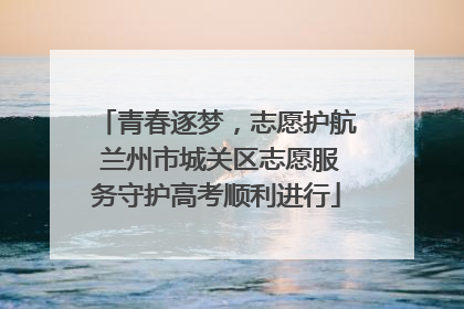 青春逐梦，志愿护航 兰州市城关区志愿服务守护高考顺利进行