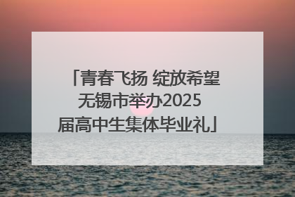 青春飞扬 绽放希望 无锡市举办2025届高中生集体毕业礼