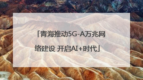 青海推动5G-A万兆网络建设 开启AI+时代