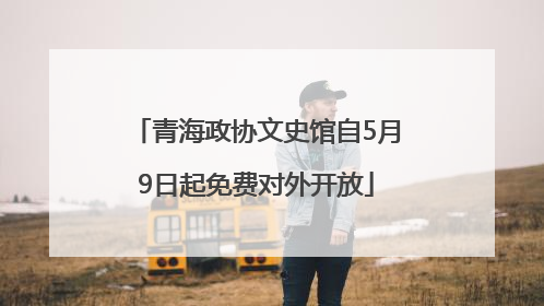 青海政协文史馆自5月9日起免费对外开放