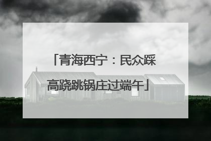 青海西宁：民众踩高跷跳锅庄过端午