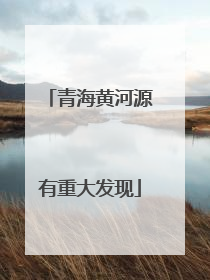 青海黄河源有重大发现