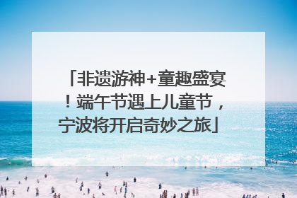 非遗游神+童趣盛宴！端午节遇上儿童节，宁波将开启奇妙之旅