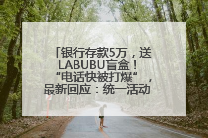 银行存款5万，送LABUBU盲盒！“电话快被打爆”，最新回应：统一活动，进货渠道不清楚