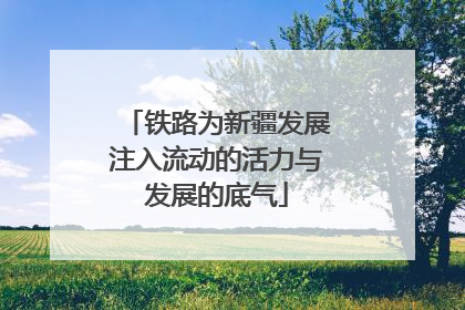 铁路为新疆发展注入流动的活力与发展的底气