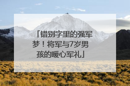 错别字里的强军梦！将军与7岁男孩的暖心军礼