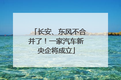 长安、东风不合并了！一家汽车新央企将成立