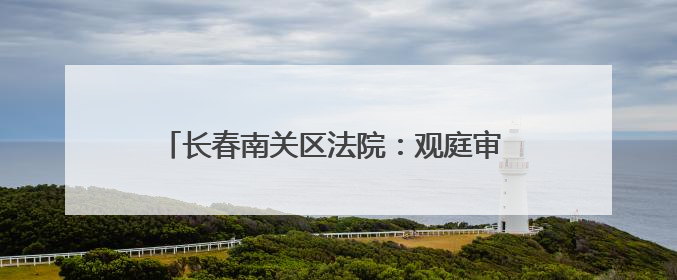 长春南关区法院：观庭审 明法纪 法治教育入人心