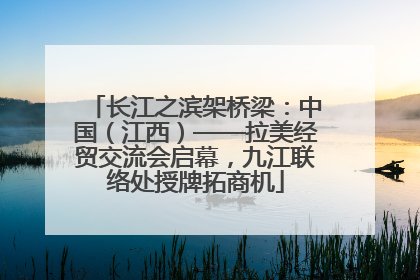 长江之滨架桥梁：中国（江西）——拉美经贸交流会启幕，九江联络处授牌拓商机