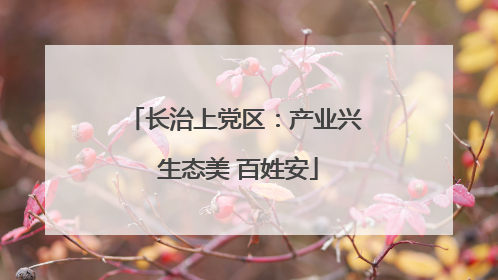 长治上党区：产业兴 生态美 百姓安